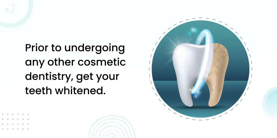 Prior to undergoing any other cosmetic dentistry, get your teeth whitened.